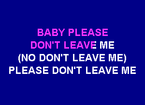 BABY PLEASE
DON'T LEAVE ME
(N0 DON'T LEAVE ME)
PLEASE DON'T LEAVE ME