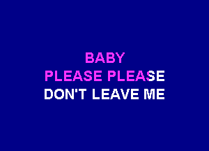 BABY

PLEASE PLEASE
DON'T LEAVE ME