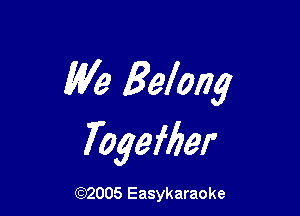 We Belong

Togefber

(92005 Easykaraoke