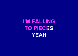I'M FALLING

T0 PIECES
YEAH