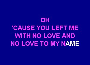 OH
'CAUSE YOU LEFT ME

WITH NO LOVE AND
NO LOVE TO MY NAME
