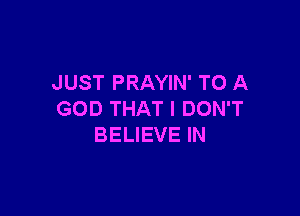 JUST PRAYIN' TO A

GOD THAT I DON'T
BELIEVE IN