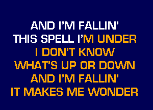 AND I'M FALLIM
THIS SPELL I'M UNDER
I DON'T KNOW
WHATS UP 0R DOWN
AND I'M FALLIM
IT MAKES ME WONDER