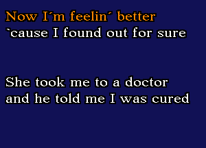 Now I'm feelin' better
bause I found out for sure

She took me to a doctor
and he told me I was cured
