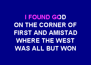 I FOUND GOD
ON THE CORNER OF
FIRST AND AMISTAD
WHERE THE WEST
WAS ALL BUT WON