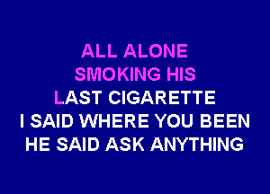 ALL ALONE
SMOKING HIS
LAST CIGARETTE
I SAID WHERE YOU BEEN
HE SAID ASK ANYTHING