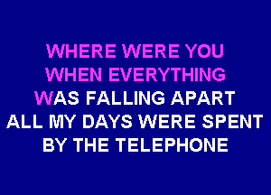 WHERE WERE YOU
WHEN EVERYTHING
WAS FALLING APART
ALL MY DAYS WERE SPENT
BY THE TELEPHONE