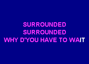 SURROUNDED

SURROUNDED
WHY D'YOU HAVE TO WAIT