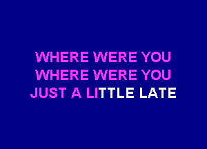 WHERE WERE YOU
WHERE WERE YOU
JUST A LITTLE LATE

g