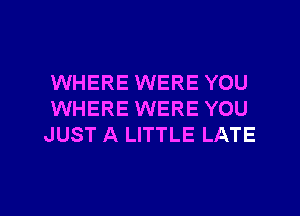 WHERE WERE YOU
WHERE WERE YOU
JUST A LITTLE LATE

g