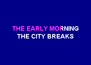 THE EARLY MORNING

THE CITY BREAKS