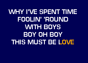 WHY I'VE SPENT TIME
FOOLIN' 'ROUND
WITH BOYS
BOY 0H BUY
THIS MUST BE LOVE