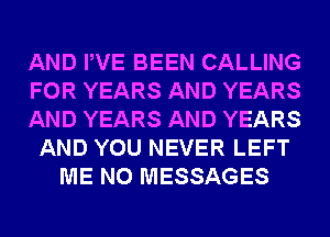 AND PVE BEEN CALLING
FOR YEARS AND YEARS
AND YEARS AND YEARS
AND YOU NEVER LEFT
ME N0 MESSAGES