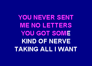 YOU NEVER SENT
ME NO LETTERS
YOU GOT SOME
KIND OF NERVE

TAKING ALL I WANT

g