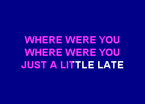 WHERE WERE YOU
WHERE WERE YOU
JUST A LITTLE LATE

g