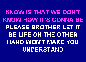 KNOW IS THAT WE DON'T
KNOW HOW IT'S GONNA BE
PLEASE BROTHER LET IT
BE LIFE ON THE OTHER
HAND WON'T MAKE YOU
UNDERSTAND