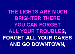 THE LIGHTS ARE MUCH
BRIGHTER THERE
YOU CAN FORGET

ALL YOUR TROUBLES,

FORGET ALL YOUR CARES

AND GO DOWNTOWN,