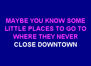 MAYBE YOU KNOW SOME
LITTLE PLACES TO GO TO
WHERE THEY NEVER
CLOSE DOWNTOWN