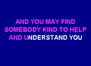 AND YOU MAY FIND
SOMEBODY KIND TO HELP
AND UNDERSTAND YOU