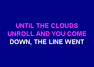 UNTIL THE CLOUDS
UNROLL AND YOU COME
DOWN, THE LINE WENT
