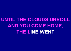 UNTIL THE CLOUDS UNROLL
AND YOU COME HOME,
THE LINE WENT