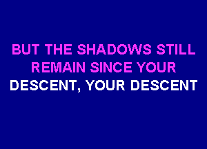 BUT THE SHADOWS STILL
REMAIN SINCE YOUR
DESCENT, YOUR DESCENT