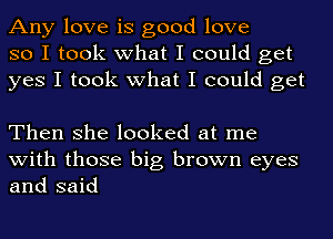 Any love is good love
so I took what I could get
yes I took what I could get

Then she looked at me
with those big brown eyes
and said
