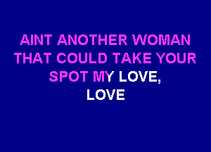 AINT ANOTHER WOMAN
THATCOULDTAKEYOUR

SPOT MY LOVE,
LOVE