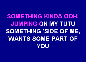 SOMETHING KINDA 00H,
JUMPING ON MY TUTU
SOMETHING 'SIDE OF ME,
WANTS SOME PART OF
YOU