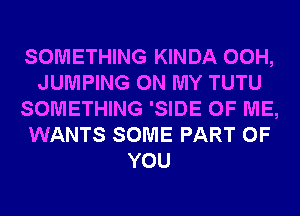 SOMETHING KINDA 00H,
JUMPING ON MY TUTU
SOMETHING 'SIDE OF ME,
WANTS SOME PART OF
YOU