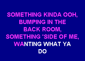 SOMETHING KINDA 00H,
BUMPING IN THE
BACK ROOM,
SOMETHING 'SIDE OF ME,
WANTING WHAT YA
DO