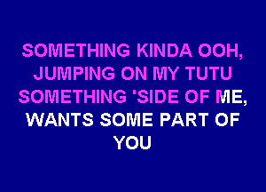 SOMETHING KINDA 00H,
JUMPING ON MY TUTU
SOMETHING 'SIDE OF ME,
WANTS SOME PART OF
YOU