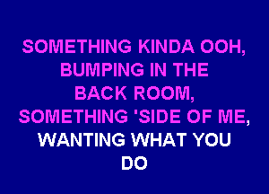 SOMETHING KINDA 00H,
BUMPING IN THE
BACK ROOM,
SOMETHING 'SIDE OF ME,
WANTING WHAT YOU
DO