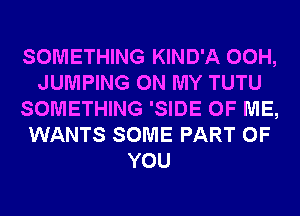 SOMETHING KIND'A 00H,
JUMPING ON MY TUTU
SOMETHING 'SIDE OF ME,
WANTS SOME PART OF
YOU