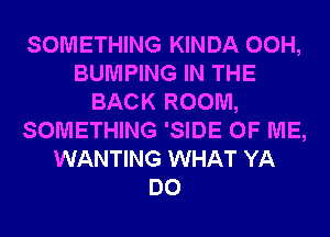 SOMETHING KINDA 00H,
BUMPING IN THE
BACK ROOM,
SOMETHING 'SIDE OF ME,
WANTING WHAT YA
DO