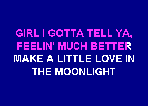 GIRL I GOTTA TELL YA,

FEELIN' MUCH BETTER

MAKE A LITTLE LOVE IN
THE MOONLIGHT