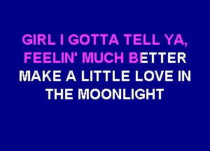 GIRL I GOTTA TELL YA,

FEELIN' MUCH BETTER

MAKE A LITTLE LOVE IN
THE MOONLIGHT