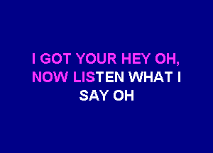 I GOT YOUR HEY OH,

NOW LISTEN WHAT I
SAY OH