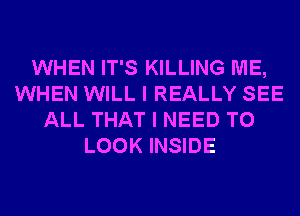 WHEN IT'S KILLING ME,
WHEN WILL I REALLY SEE
ALL THAT I NEED TO
LOOK INSIDE