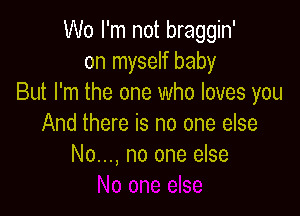 Wo I'm not braggin'
on myself baby
But I'm the one who loves you

And there is no one else
No..., no one else