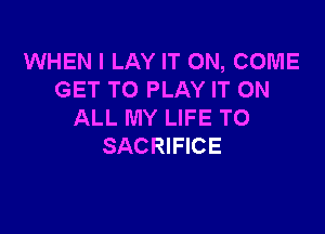 WHEN I LAY IT ON, COME
GET TO PLAY IT ON

ALL MY LIFE T0
SACRIFICE