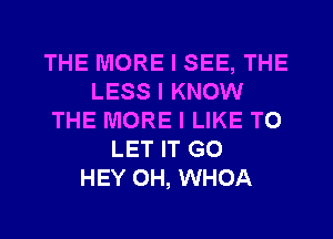 THE MORE I SEE, THE
LESS I KNOW
THE MORE I LIKE TO
LET IT G0
HEY 0H, WHOA