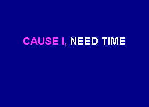 CAUSE I, NEED TIME