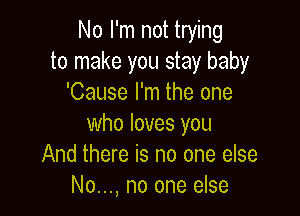 No I'm not trying
to make you stay baby
'Cause I'm the one

who loves you
And there is no one else
No..., no one else