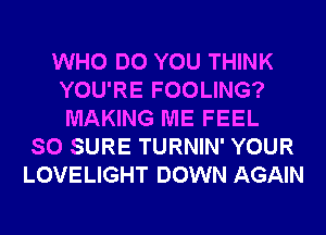 WHO DO YOU THINK
YOU'RE FOOLING?
MAKING ME FEEL

SO SURE TURNIN' YOUR
LOVELIGHT DOWN AGAIN