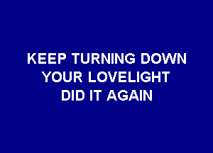 KEEP TURNING DOWN

YOUR LOVELIGHT
DID IT AGAIN