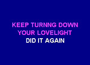 KEEP TURNNG DOWN

YOUR LOVELIGHT
DID IT AGAIN