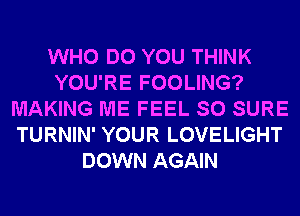 WHO DO YOU THINK
YOU'RE FOOLING?
MAKING ME FEEL SO SURE
TURNIN' YOUR LOVELIGHT
DOWN AGAIN