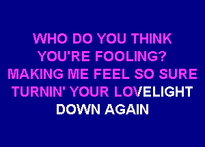 WHO DO YOU THINK
YOU'RE FOOLING?
MAKING ME FEEL SO SURE
TURNIN' YOUR LOVELIGHT
DOWN AGAIN