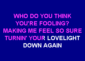 WHO DO YOU THINK
YOUfRE FOOLING?
MAKING ME FEEL SO SURE
TURNIN' YOUR LOVELIGHT
DOWN AGAIN